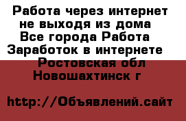 Работа через интернет не выходя из дома - Все города Работа » Заработок в интернете   . Ростовская обл.,Новошахтинск г.